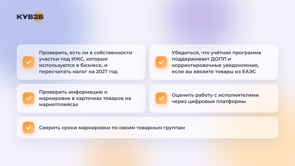 Чек-лист КУБ2Б по изменениям законодательства: проверить, есть ли участки под ИЖС, которые используются в бизнесе, и пересчитать земельный налог на 2027 год; убедиться, что учётная программа поддерживает ДОПП и корректировочные уведомления при ввозе товаров из ЕАЭС; проверить информацию о маркировке в карточках товаров на маркетплейсах; оценить работу с исполнителями через цифровые платформы; сверить сроки маркировки по своим товарным группам.